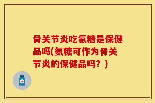 骨关节炎吃氨糖是保健品吗(氨糖可作为骨关节炎的保健品吗？)