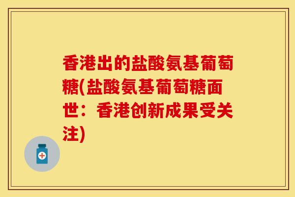 香港出的盐酸氨基葡萄糖(盐酸氨基葡萄糖面世:香港创新成果受关注)
