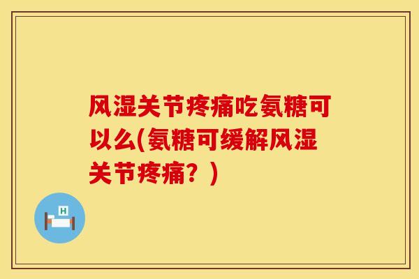 风湿关节疼痛吃氨糖可以么(氨糖可缓解风湿关节疼痛？)