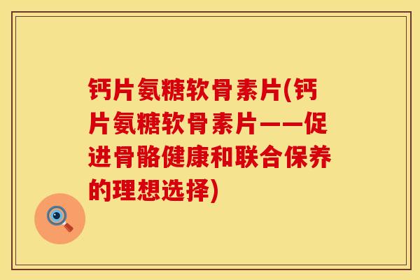 钙片氨糖软骨素片(钙片氨糖软骨素片——促进骨骼健康和联合保养的理想选择)