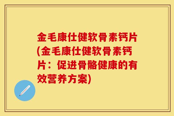 金毛康仕健软骨素钙片(金毛康仕健软骨素钙片:促进骨骼健康的有效营养方案) 金毛康仕健软骨素钙片(金毛康仕健软骨素钙片:促进骨骼健康的有效营养方案)