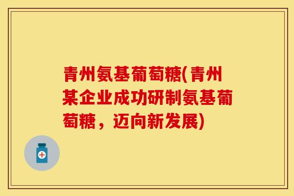青州氨基葡萄糖(青州某企业成功研制氨基葡萄糖，迈向新发展)