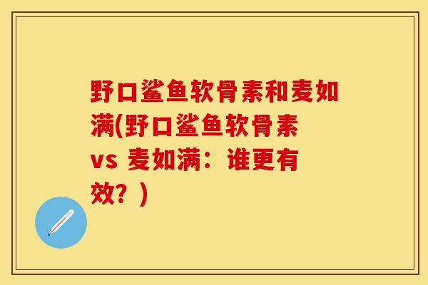 野口鲨鱼软骨素和麦如满(野口鲨鱼软骨素 vs 麦如满：谁更有效？)