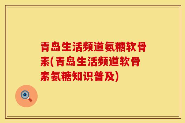 青岛生活频道氨糖软骨素(青岛生活频道软骨素氨糖知识普及)