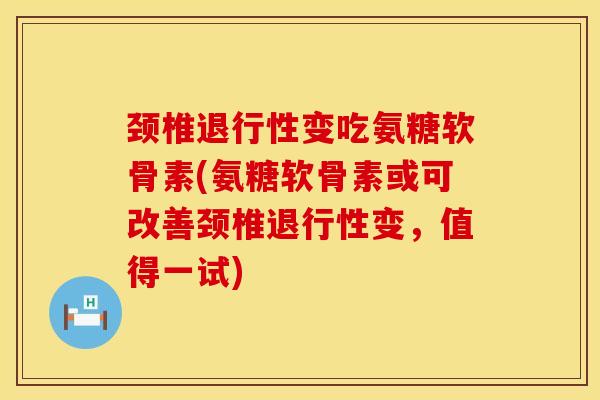 颈椎退行性变吃氨糖软骨素(氨糖软骨素或可改善颈椎退行性变，值得一试)