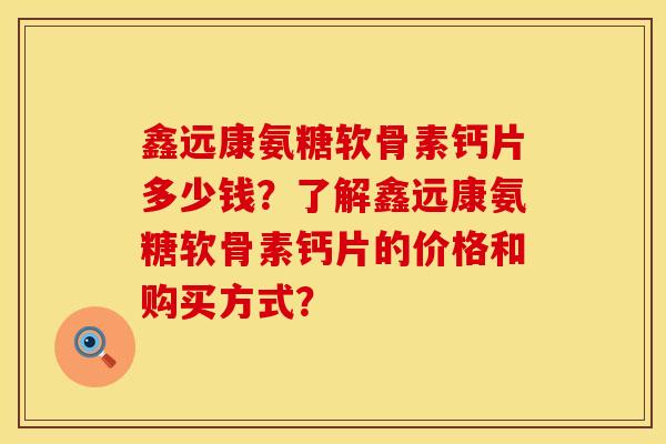 鑫远康氨糖软骨素钙片多少钱？了解鑫远康氨糖软骨素钙片的价格和购买方式？