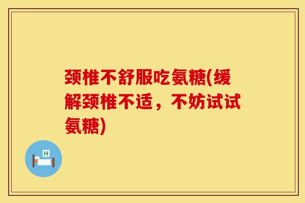 颈椎不舒服吃氨糖(缓解颈椎不适，不妨试试氨糖)