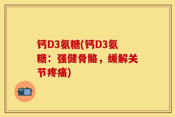 钙D3氨糖(钙D3氨糖:强健骨骼,缓解关节) 钙D3氨糖(钙D3氨糖:强健骨骼,缓解关节)