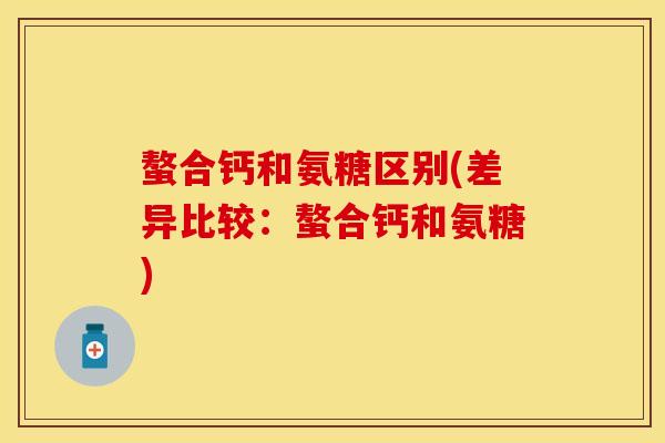 螯合钙和氨糖区别(差异比较：螯合钙和氨糖)