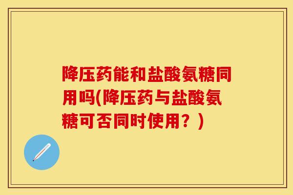 降压药能和盐酸氨糖同用吗(降压药与盐酸氨糖可否同时使用？)