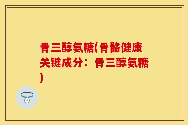 骨三醇氨糖(骨骼健康关键成分：骨三醇氨糖)