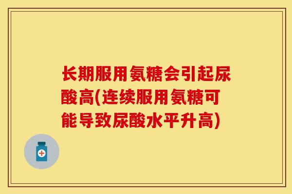 长期服用氨糖会引起尿酸高(连续服用氨糖可能导致尿酸水平升高)
