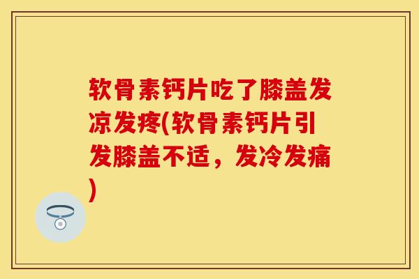 软骨素钙片吃了膝盖发凉发疼(软骨素钙片引发膝盖不适，发冷发痛)