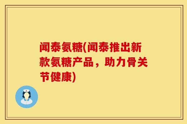 闻泰氨糖(闻泰推出新款氨糖产品，助力骨关节健康)