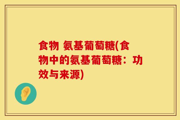 食物 氨基葡萄糖(食物中的氨基葡萄糖：功效与来源)
