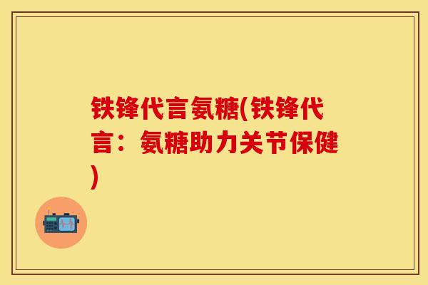 铁锋代言氨糖(铁锋代言：氨糖助力关节保健)