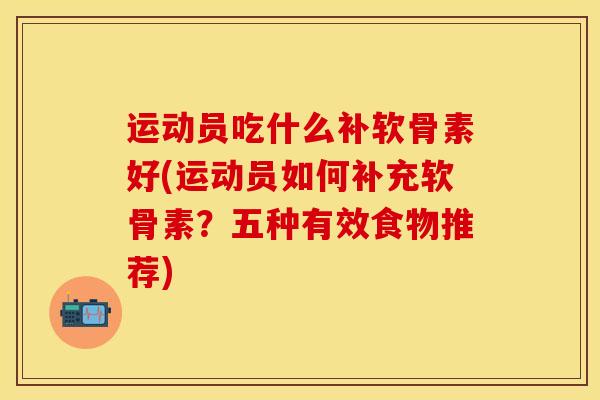 运动员吃什么补软骨素好(运动员如何补充软骨素？五种有效食物推荐)