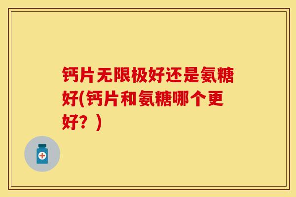 钙片无限极好还是氨糖好(钙片和氨糖哪个更好？)