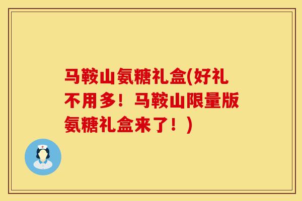 马鞍山氨糖礼盒(好礼不用多!马鞍山限量版氨糖礼盒来了!)