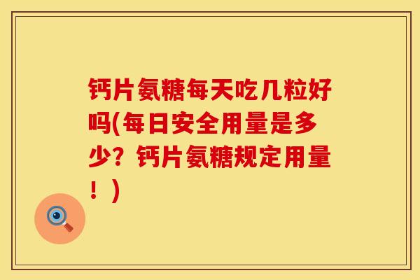钙片氨糖每天吃几粒好吗(每日安全用量是多少？钙片氨糖规定用量！)
