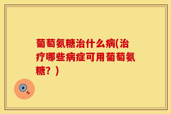 葡萄氨糖治什么病(治疗哪些病症可用葡萄氨糖？)