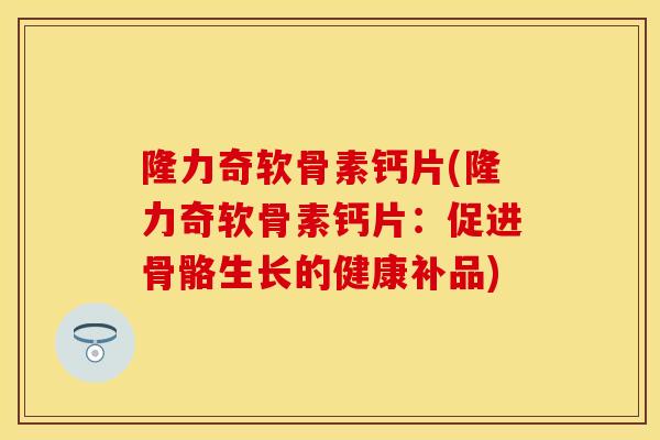 隆力奇软骨素钙片(隆力奇软骨素钙片：促进骨骼生长的健康补品)