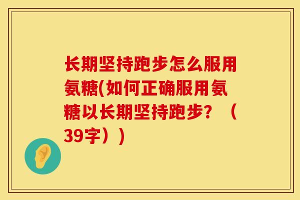 长期坚持跑步怎么服用氨糖(如何正确服用氨糖以长期坚持跑步？（39字）)