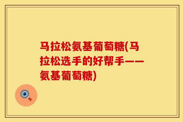 马拉松氨基葡萄糖(马拉松选手的好帮手——氨基葡萄糖)