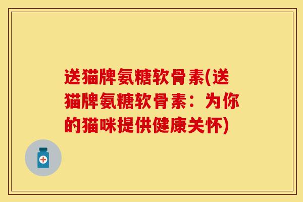 送猫牌氨糖软骨素(送猫牌氨糖软骨素：为你的猫咪提供健康关怀)
