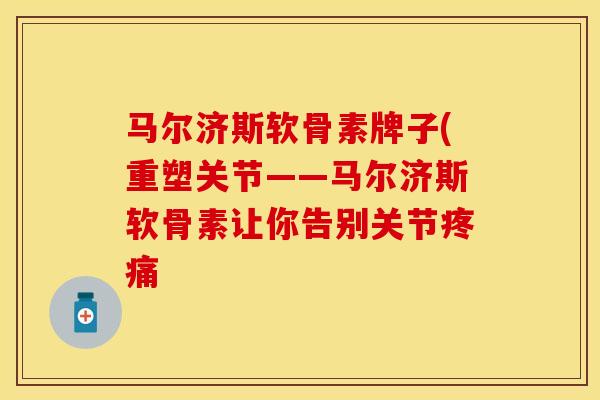 马尔济斯软骨素牌子(重塑关节——马尔济斯软骨素让你告别关节疼痛
