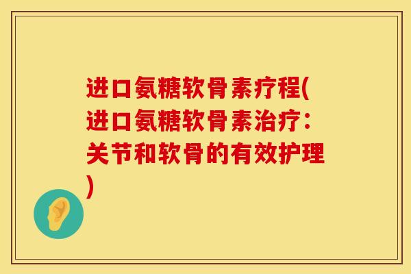 进口氨糖软骨素疗程(进口氨糖软骨素治疗：关节和软骨的有效护理)