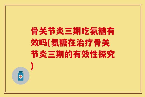 骨关节炎三期吃氨糖有效吗(氨糖在治疗骨关节炎三期的有效性探究)