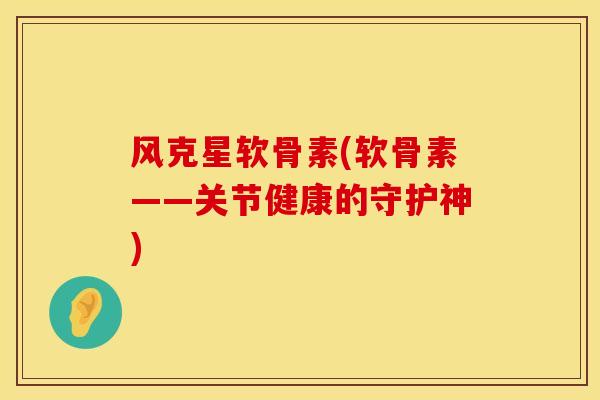 风克星软骨素(软骨素——关节健康的守护神)