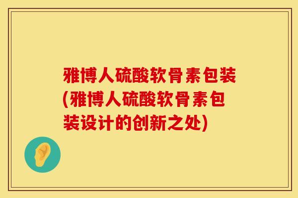 雅博人硫酸软骨素包装(雅博人硫酸软骨素包装设计的创新之处)