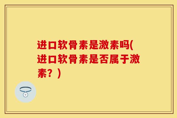 进口软骨素是激素吗(进口软骨素是否属于激素?) 进口软骨素是激素吗(进口软骨素是否属于激素?)