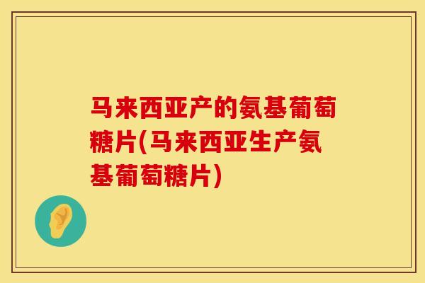 马来西亚产的氨基葡萄糖片(马来西亚生产氨基葡萄糖片)