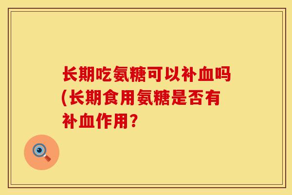 长期吃氨糖可以补血吗(长期食用氨糖是否有补血作用？