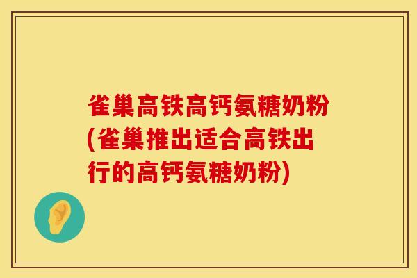 雀巢高铁高钙氨糖奶粉(雀巢推出适合高铁出行的高钙氨糖奶粉)