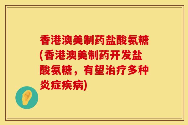 香港澳美制药盐酸氨糖(香港澳美制药开发盐酸氨糖，有望治疗多种炎症疾病)