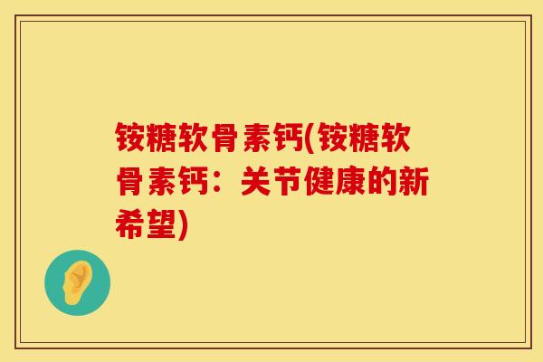 铵糖软骨素钙(铵糖软骨素钙：关节健康的新希望)