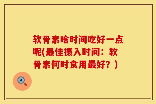软骨素啥时间吃好一点呢(最佳摄入时间：软骨素何时食用最好？)