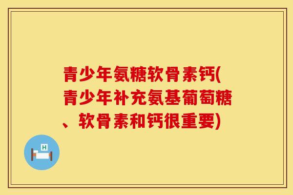 青少年氨糖软骨素钙(青少年补充氨基葡萄糖、软骨素和钙很重要)