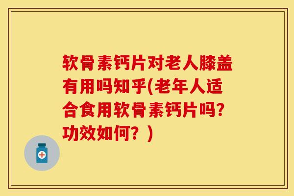 软骨素钙片对老人膝盖有用吗知乎(老年人适合食用软骨素钙片吗？功效如何？)