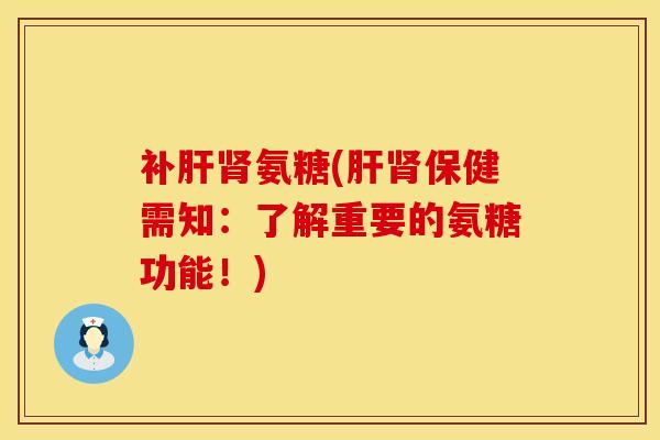补肝肾氨糖(肝肾保健需知：了解重要的氨糖功能！)