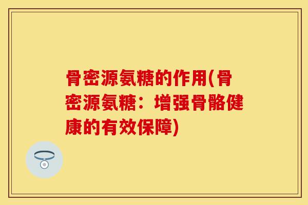 骨密源氨糖的作用(骨密源氨糖：增强骨骼健康的有效保障)