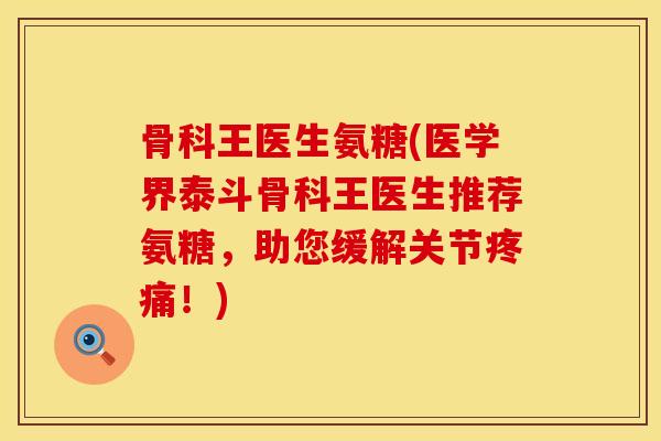骨科王医生氨糖(医学界泰斗骨科王医生推荐氨糖，助您缓解关节疼痛！)