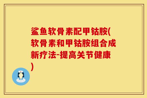 鲨鱼软骨素配甲钴胺(软骨素和甲钴胺组合成新疗法-提高关节健康)