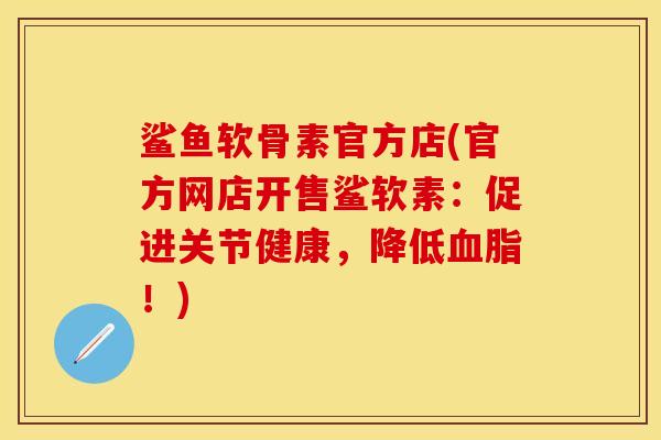 鲨鱼软骨素官方店(官方网店开售鲨软素：促进关节健康，降低血脂！)