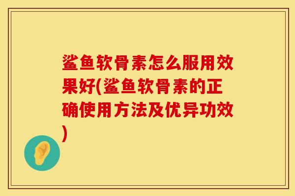 鲨鱼软骨素怎么服用效果好(鲨鱼软骨素的正确使用方法及优异功效)