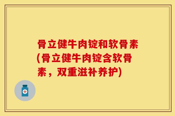 骨立健牛肉锭和软骨素(骨立健牛肉锭含软骨素，双重滋补养护)